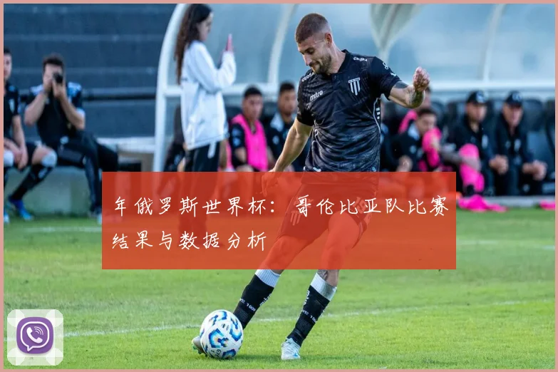年俄罗斯世界杯：哥伦比亚队比赛结果与数据分析