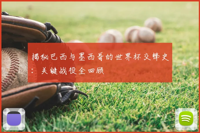 揭秘巴西与墨西哥的世界杯交锋史：关键战役全回顾
