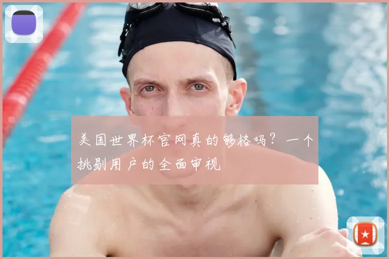 美国世界杯官网真的够格吗?一个挑剔用户的全面审视