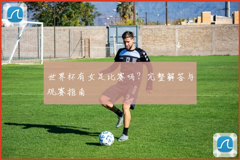 世界杯有女足比赛吗?完整解答与观赛指南