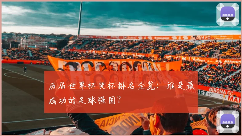 历届世界杯奖杯排名全览：谁是最成功的足球强国？