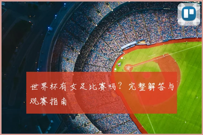 世界杯有女足比赛吗?完整解答与观赛指南