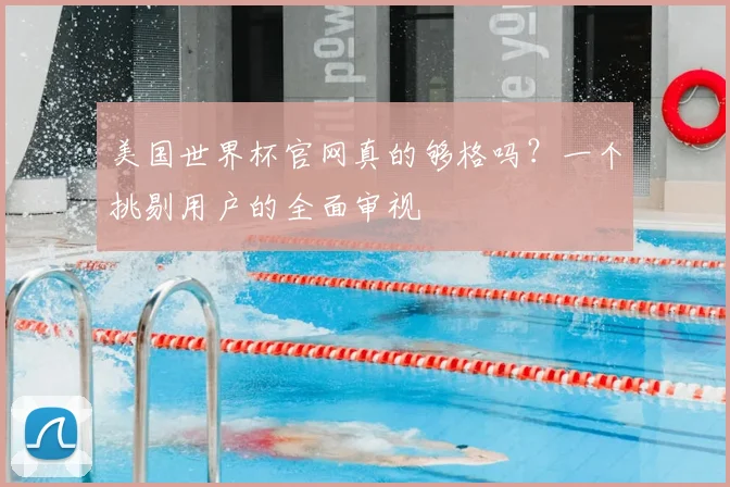 美国世界杯官网真的够格吗?一个挑剔用户的全面审视