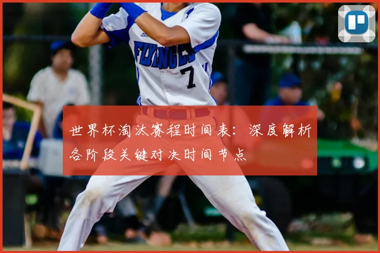 世界杯淘汰赛程时间表:深度解析各阶段关键对决时间节点