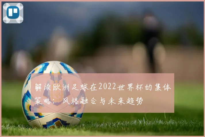 解读欧洲足球在2022世界杯的集体策略：风格融合与未来趋势