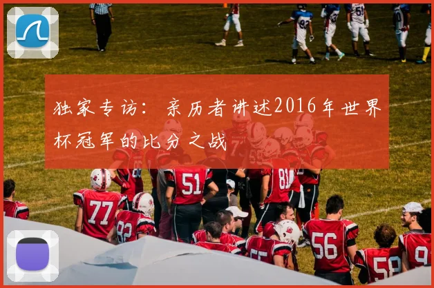 独家专访：亲历者讲述2016年世界杯冠军的比分之战