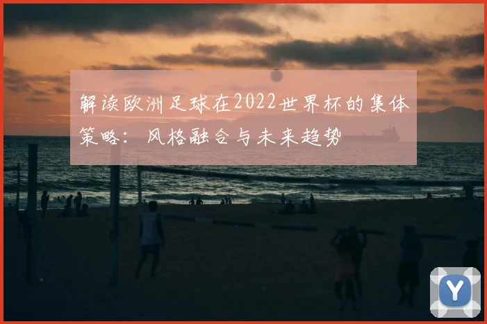 解读欧洲足球在2022世界杯的集体策略：风格融合与未来趋势