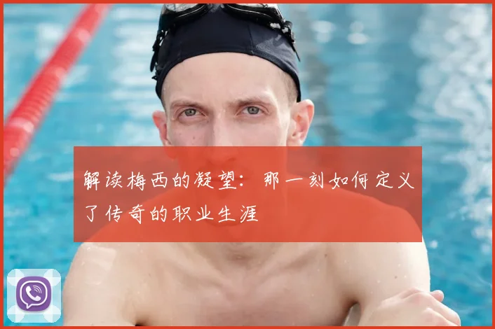 解读梅西的凝望：那一刻如何定义了传奇的职业生涯