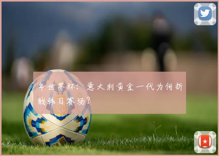年世界杯:意大利黄金一代为何折戟韩日赛场?