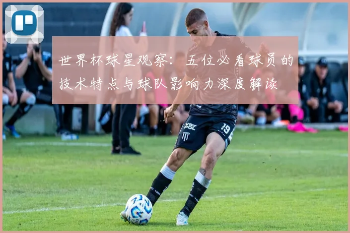 世界杯球星观察：五位必看球员的技术特点与球队影响力深度解读
