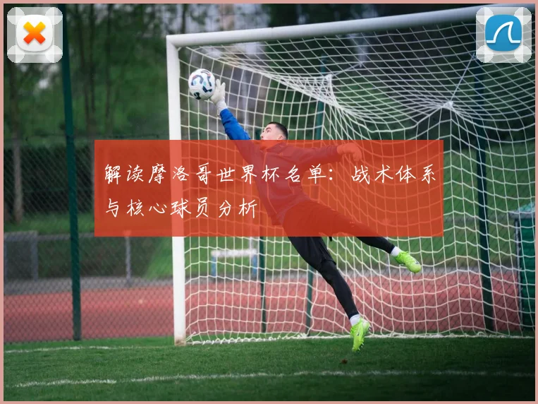 解读摩洛哥世界杯名单：战术体系与核心球员分析