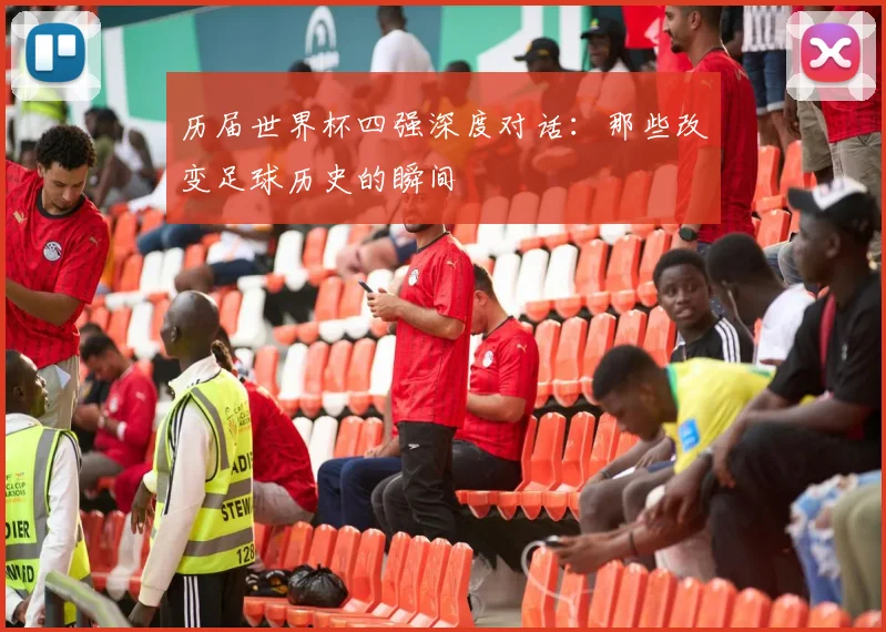 历届世界杯四强深度对话：那些改变足球历史的瞬间