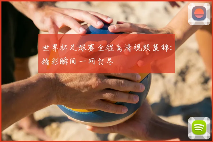 世界杯足球赛全程高清视频集锦：精彩瞬间一网打尽