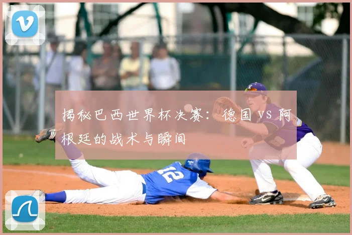 揭秘巴西世界杯决赛：德国 vs 阿根廷的战术与瞬间