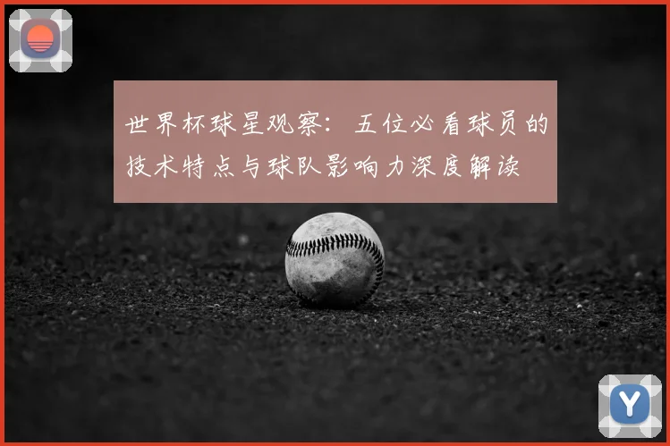 世界杯球星观察：五位必看球员的技术特点与球队影响力深度解读