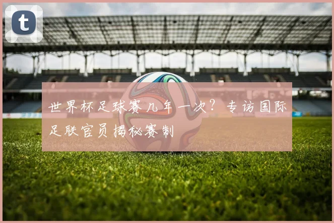 世界杯足球赛几年一次？专访国际足联官员揭秘赛制
