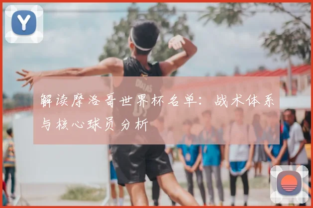 解读摩洛哥世界杯名单：战术体系与核心球员分析