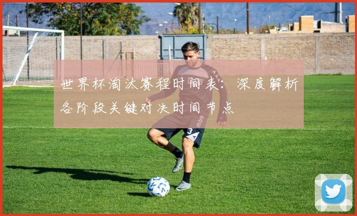 世界杯淘汰赛程时间表:深度解析各阶段关键对决时间节点