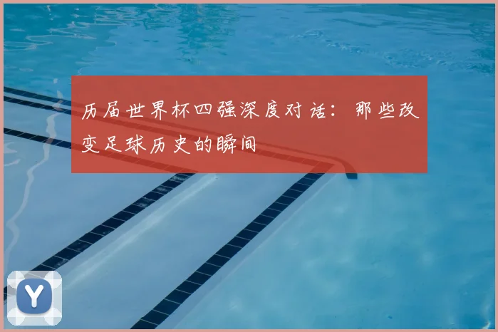 历届世界杯四强深度对话：那些改变足球历史的瞬间