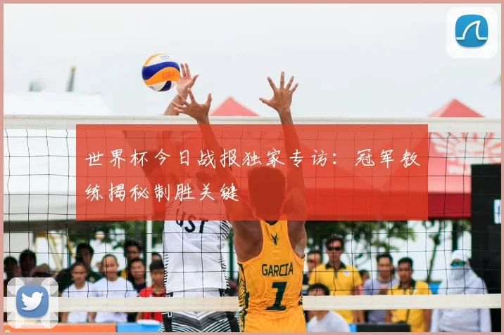 世界杯今日战报独家专访:冠军教练揭秘制胜关键