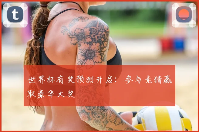 世界杯有奖预测开启：参与竞猜赢取豪华大奖
