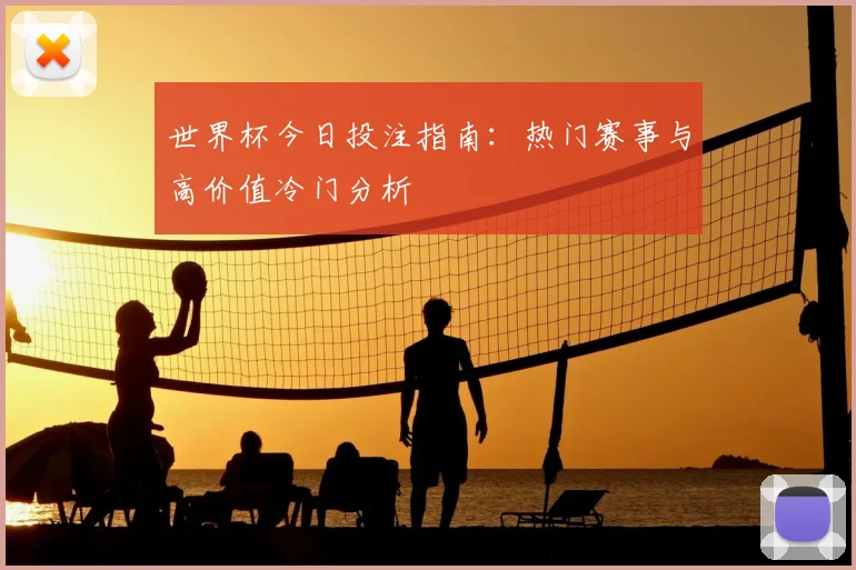 世界杯今日投注指南:热门赛事与高价值冷门分析