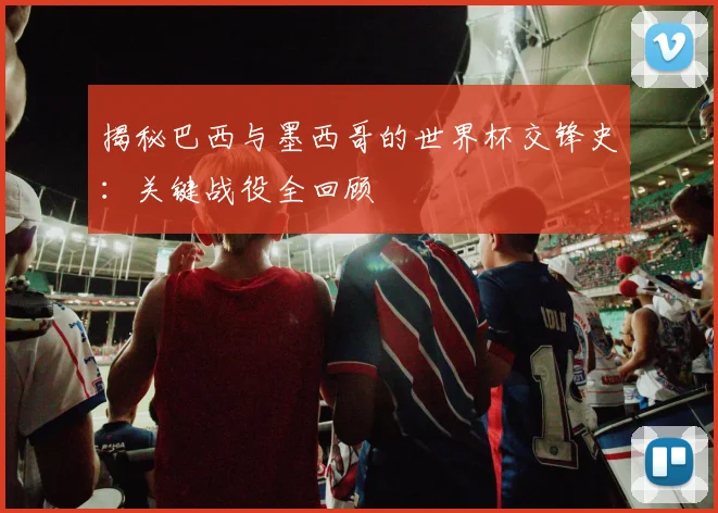 揭秘巴西与墨西哥的世界杯交锋史：关键战役全回顾
