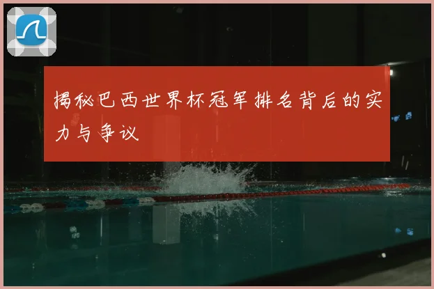 揭秘巴西世界杯冠军排名背后的实力与争议