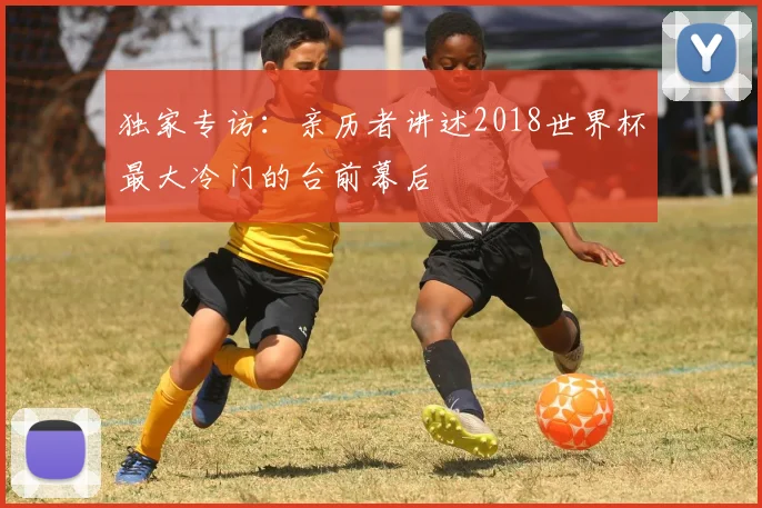 独家专访：亲历者讲述2018世界杯最大冷门的台前幕后