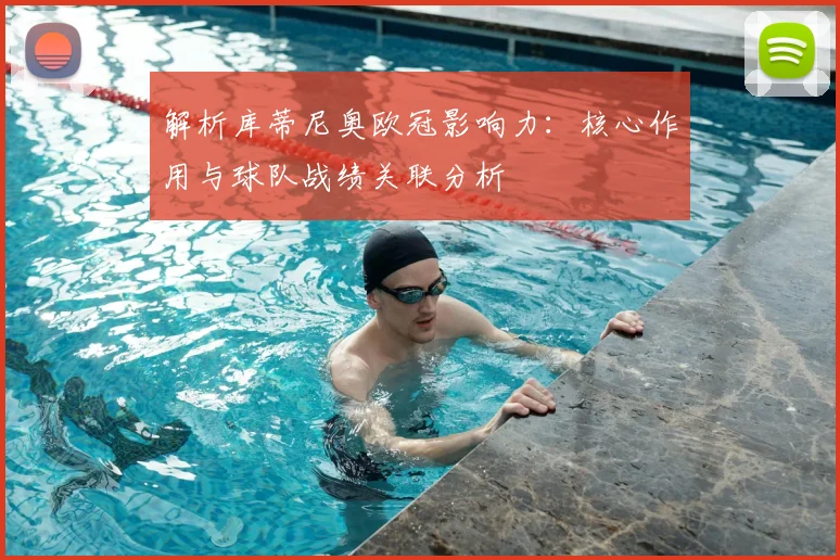 解析库蒂尼奥欧冠影响力：核心作用与球队战绩关联分析