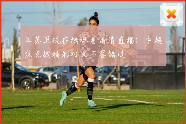 江苏卫视在线观看高清直播：中超焦点战精彩对决不容错过