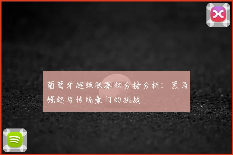 葡萄牙超级联赛积分榜分析：黑马崛起与传统豪门的挑战