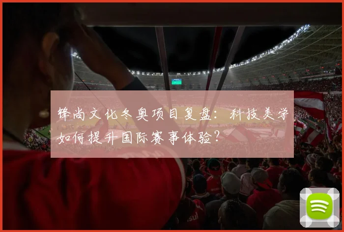 锋尚文化冬奥项目复盘：科技美学如何提升国际赛事体验？