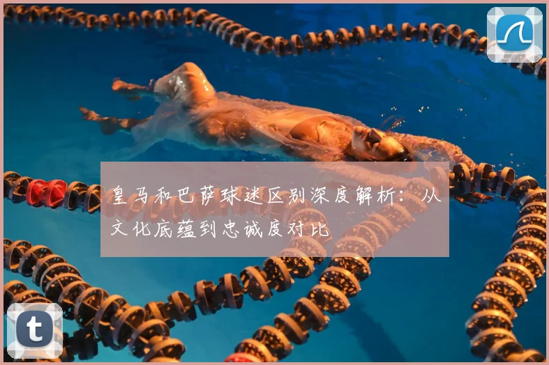 皇马和巴萨球迷区别深度解析：从文化底蕴到忠诚度对比