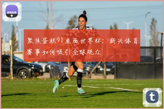 聚焦蛋糕91桌面世界杯：新兴体育赛事如何吸引全球观众