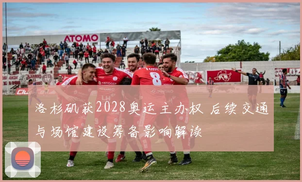 洛杉矶获2028奥运主办权 后续交通与场馆建设筹备影响解读