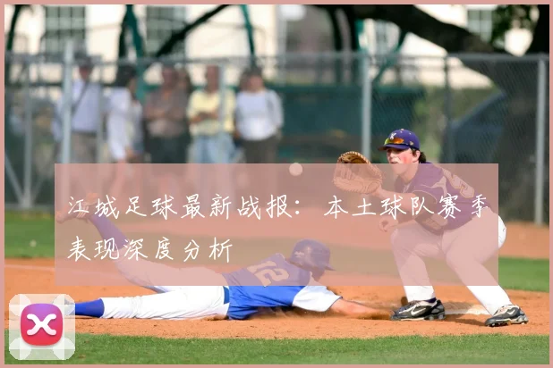 江城足球最新战报：本土球队赛季表现深度分析