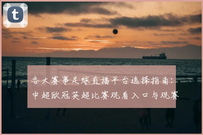 各大赛事足球直播平台选择指南：中超欧冠英超比赛观看入口与观赛影响