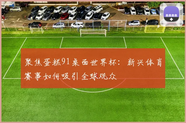 聚焦蛋糕91桌面世界杯：新兴体育赛事如何吸引全球观众