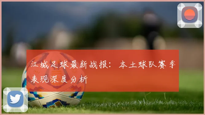 江城足球最新战报：本土球队赛季表现深度分析