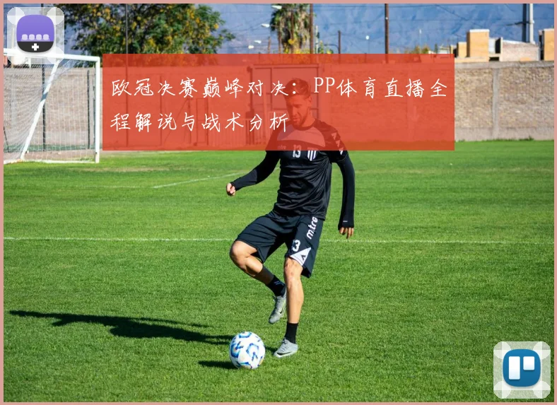 欧冠决赛巅峰对决:PP体育直播全程解说与战术分析