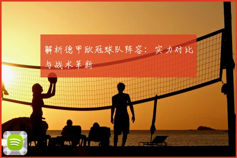 解析德甲欧冠球队阵容：实力对比与战术革新