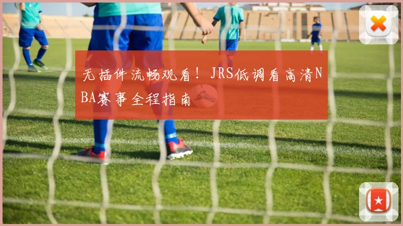 无插件流畅观看！JRS低调看高清NBA赛事全程指南