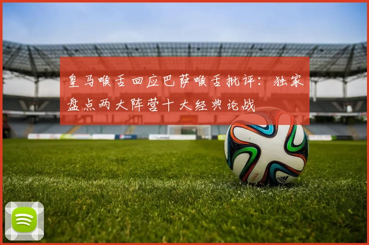 皇马喉舌回应巴萨喉舌批评:独家盘点两大阵营十大经典论战